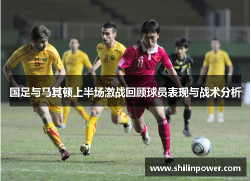国足与马其顿上半场激战回顾球员表现与战术分析