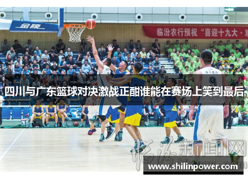 四川与广东篮球对决激战正酣谁能在赛场上笑到最后