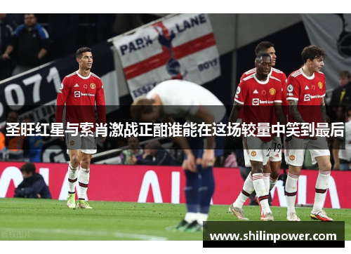 圣旺红星与索肖激战正酣谁能在这场较量中笑到最后