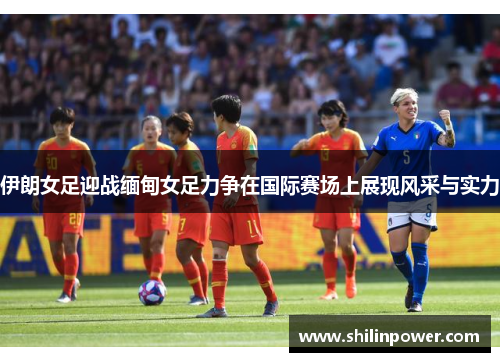 伊朗女足迎战缅甸女足力争在国际赛场上展现风采与实力