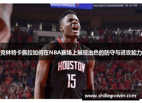 克林特卡佩拉如何在NBA赛场上展现出色的防守与进攻能力